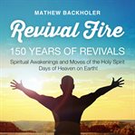 Revival Fire, 150 Years of Revivals : Spiritual Awakenings and Moves of the Holy Spirit, Days of Heaven on Earth! cover image cdn
