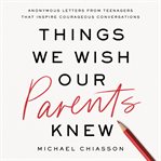 Things We Wish Our Parents Knew : Anonymous Letters from Teenagers That Inspire Courageous Conversations cover image cdn