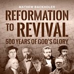 Reformation to Revival, 500 Years of God's Glory : Sixty Revivals, Awakenings and Heaven-Sent Visitations of the Holy Spirit cover image cdn