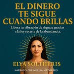 El Dinero te Sigue Cuando Brillas : Libera tu vibración de riqueza gracias a la ley secreta de la abundancia. cover image cdn