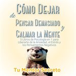 Cómo Dejar de Pensar Demasiado y Calmar la Mente : 5 Libros de Psicología en 1 para Liberarte de la Ansiedad, el Estrés y los Pensamientos Negativos cover image cdn